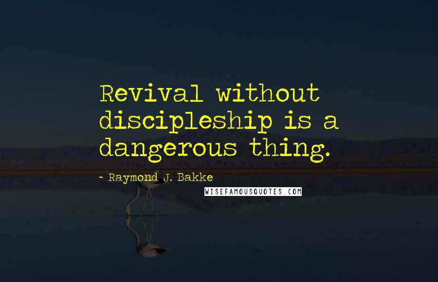 Raymond J. Bakke Quotes: Revival without discipleship is a dangerous thing.