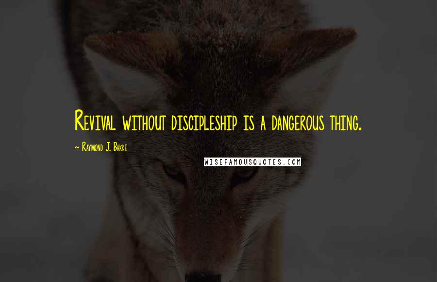 Raymond J. Bakke Quotes: Revival without discipleship is a dangerous thing.