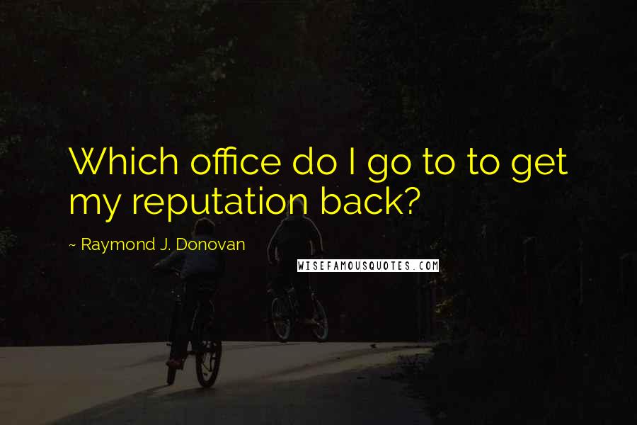 Raymond J. Donovan Quotes: Which office do I go to to get my reputation back?