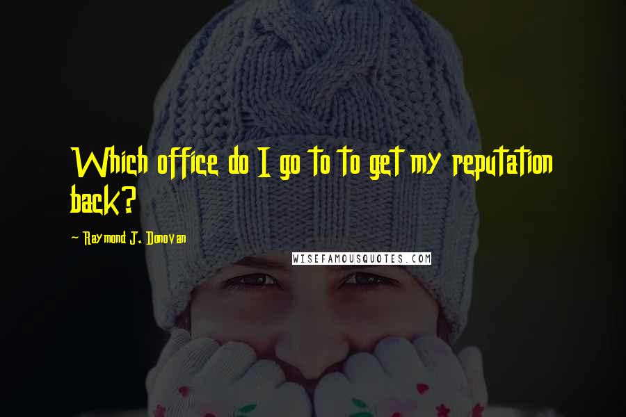 Raymond J. Donovan Quotes: Which office do I go to to get my reputation back?