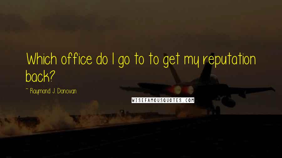 Raymond J. Donovan Quotes: Which office do I go to to get my reputation back?