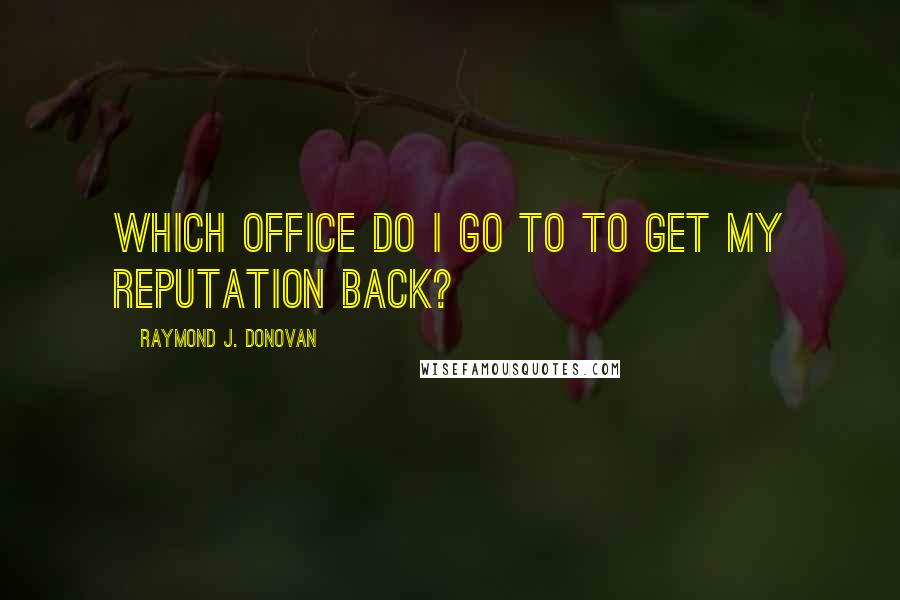 Raymond J. Donovan Quotes: Which office do I go to to get my reputation back?