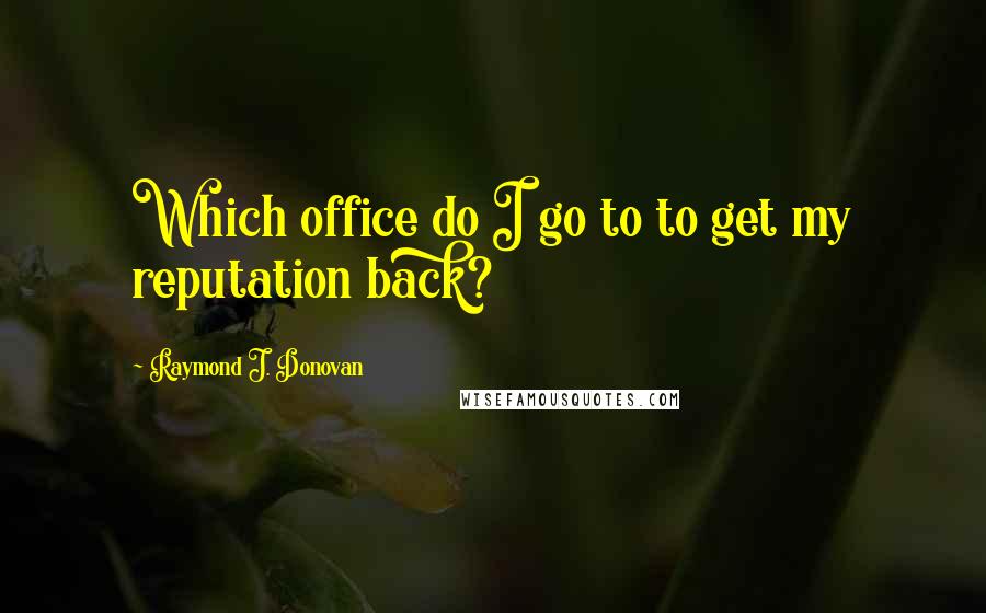 Raymond J. Donovan Quotes: Which office do I go to to get my reputation back?