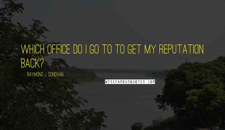 Raymond J. Donovan Quotes: Which office do I go to to get my reputation back?
