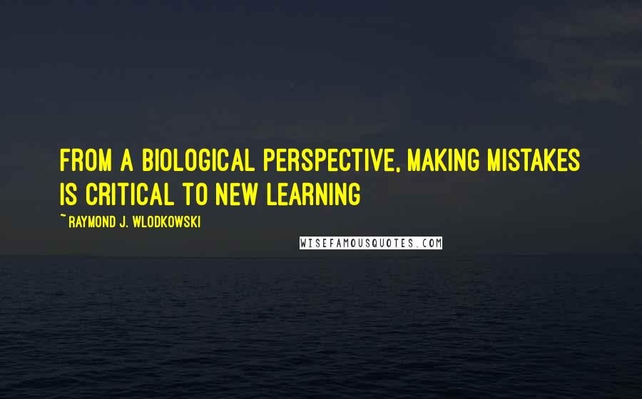 Raymond J. Wlodkowski Quotes: From a biological perspective, making mistakes is critical to new learning