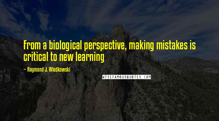 Raymond J. Wlodkowski Quotes: From a biological perspective, making mistakes is critical to new learning