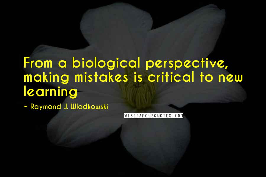 Raymond J. Wlodkowski Quotes: From a biological perspective, making mistakes is critical to new learning