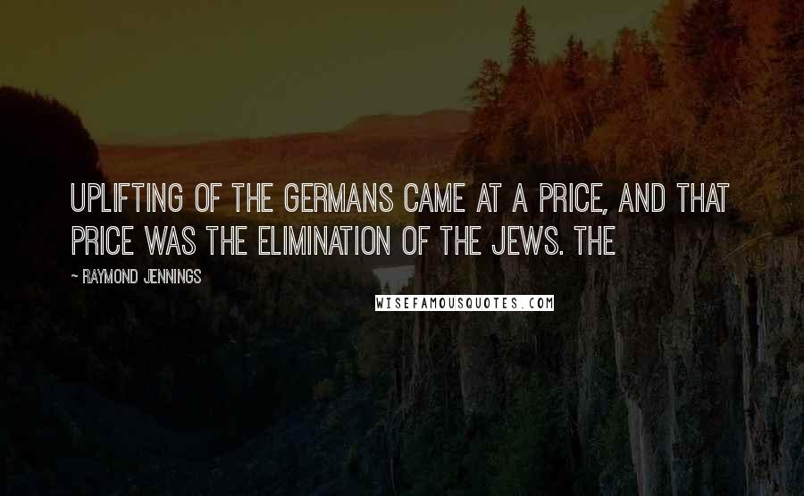 Raymond Jennings Quotes: Uplifting of the Germans came at a price, and that price was the elimination of the Jews. The