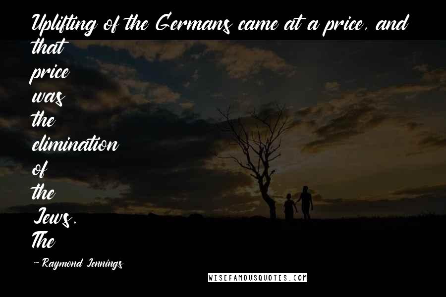 Raymond Jennings Quotes: Uplifting of the Germans came at a price, and that price was the elimination of the Jews. The