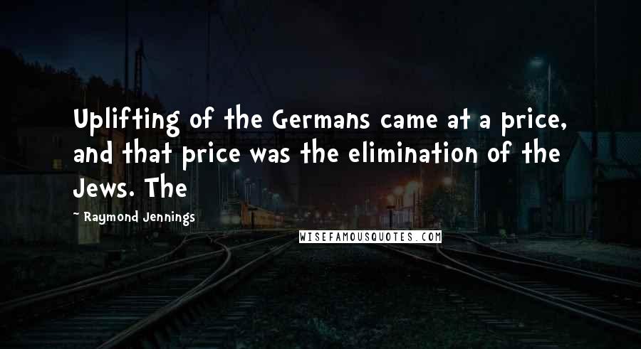 Raymond Jennings Quotes: Uplifting of the Germans came at a price, and that price was the elimination of the Jews. The