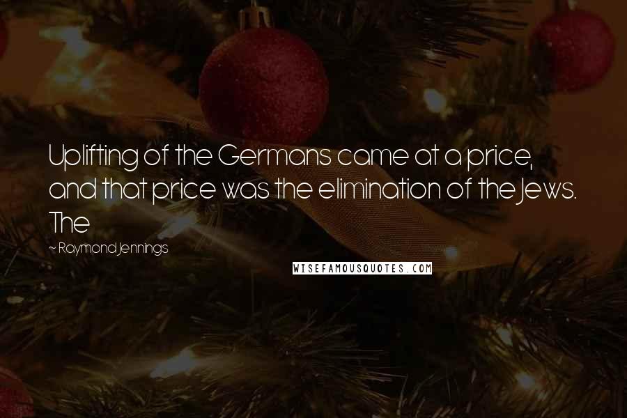 Raymond Jennings Quotes: Uplifting of the Germans came at a price, and that price was the elimination of the Jews. The