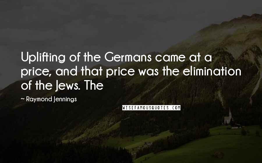 Raymond Jennings Quotes: Uplifting of the Germans came at a price, and that price was the elimination of the Jews. The