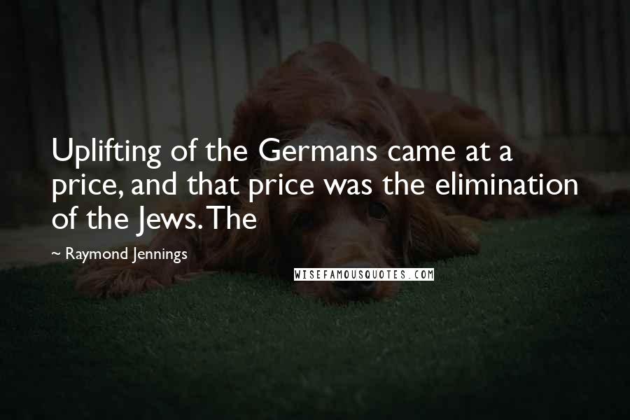 Raymond Jennings Quotes: Uplifting of the Germans came at a price, and that price was the elimination of the Jews. The