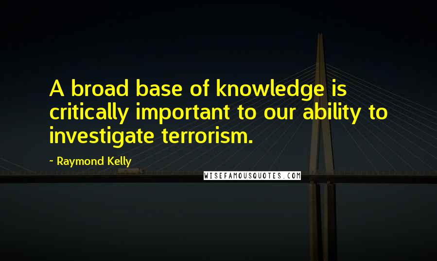 Raymond Kelly Quotes: A broad base of knowledge is critically important to our ability to investigate terrorism.