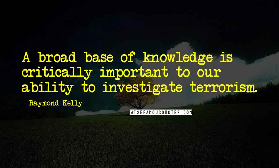 Raymond Kelly Quotes: A broad base of knowledge is critically important to our ability to investigate terrorism.