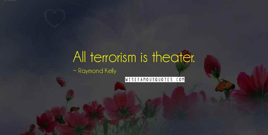 Raymond Kelly Quotes: All terrorism is theater.
