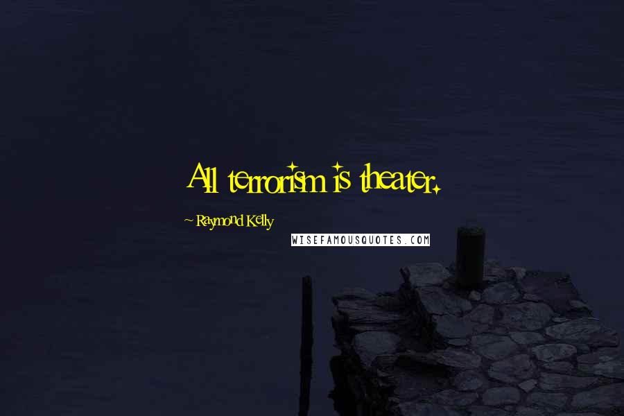 Raymond Kelly Quotes: All terrorism is theater.