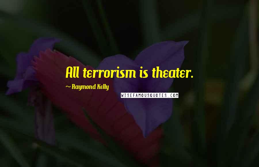 Raymond Kelly Quotes: All terrorism is theater.