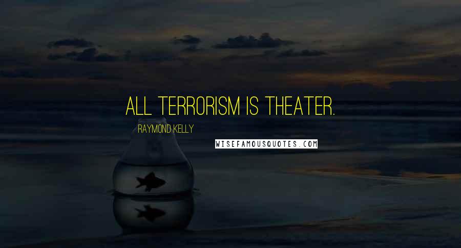 Raymond Kelly Quotes: All terrorism is theater.