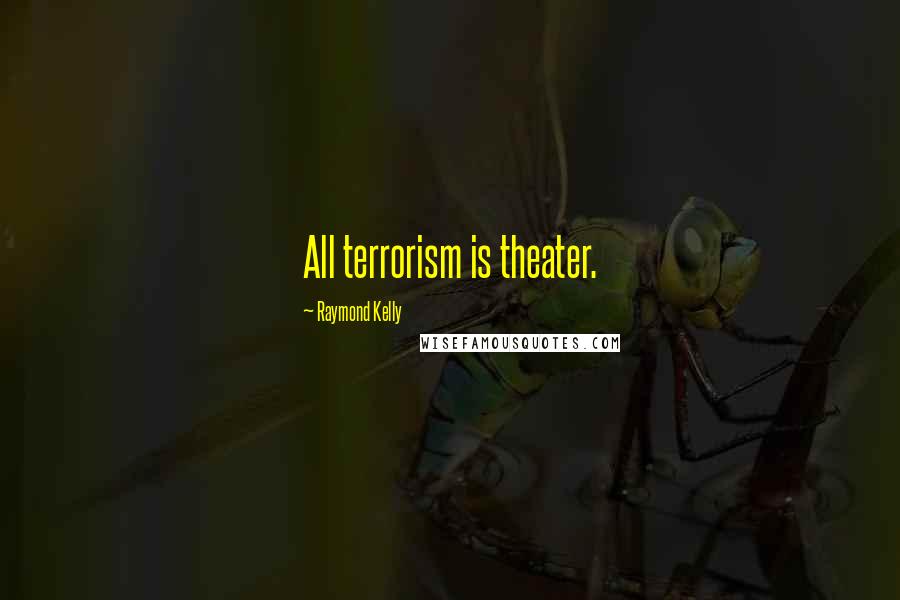 Raymond Kelly Quotes: All terrorism is theater.