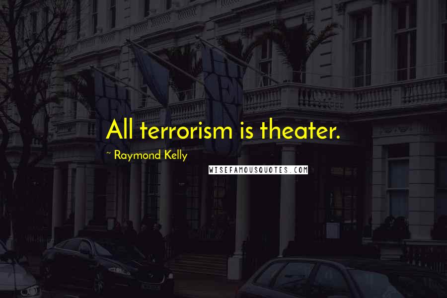 Raymond Kelly Quotes: All terrorism is theater.