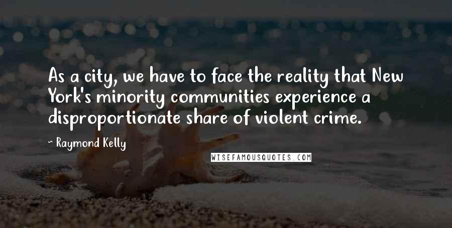 Raymond Kelly Quotes: As a city, we have to face the reality that New York's minority communities experience a disproportionate share of violent crime.