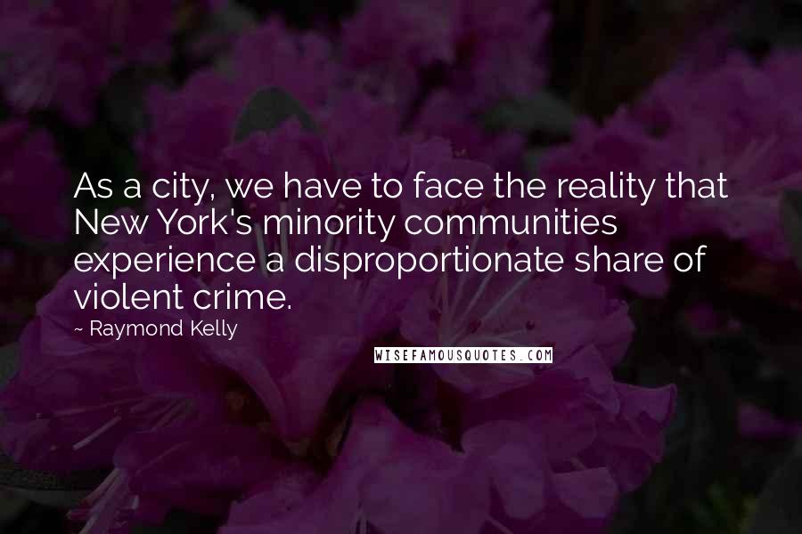 Raymond Kelly Quotes: As a city, we have to face the reality that New York's minority communities experience a disproportionate share of violent crime.