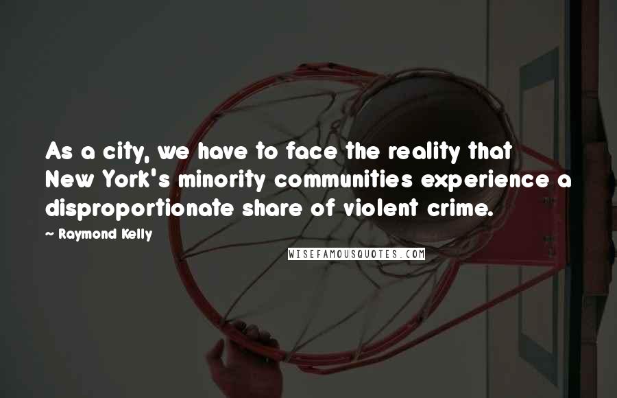 Raymond Kelly Quotes: As a city, we have to face the reality that New York's minority communities experience a disproportionate share of violent crime.