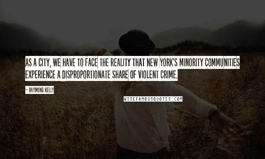 Raymond Kelly Quotes: As a city, we have to face the reality that New York's minority communities experience a disproportionate share of violent crime.