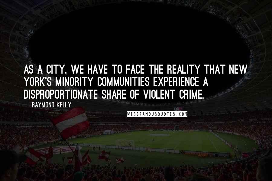 Raymond Kelly Quotes: As a city, we have to face the reality that New York's minority communities experience a disproportionate share of violent crime.