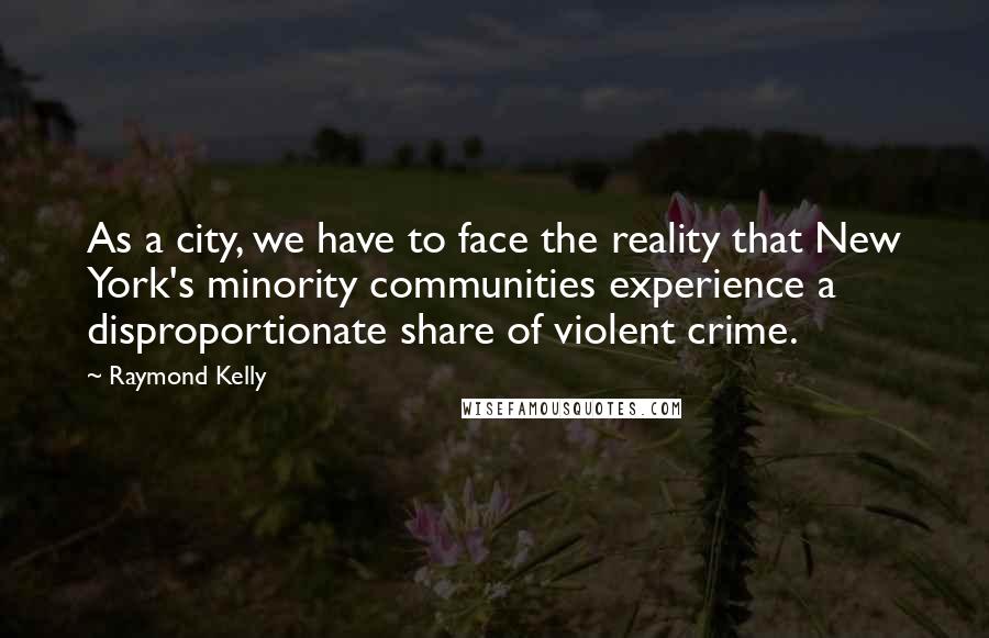 Raymond Kelly Quotes: As a city, we have to face the reality that New York's minority communities experience a disproportionate share of violent crime.