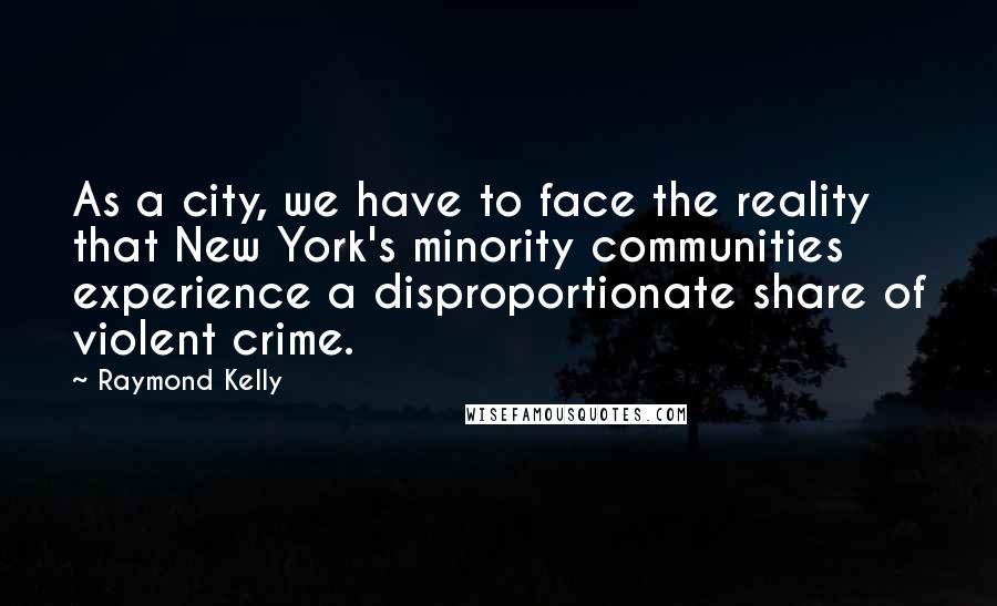 Raymond Kelly Quotes: As a city, we have to face the reality that New York's minority communities experience a disproportionate share of violent crime.