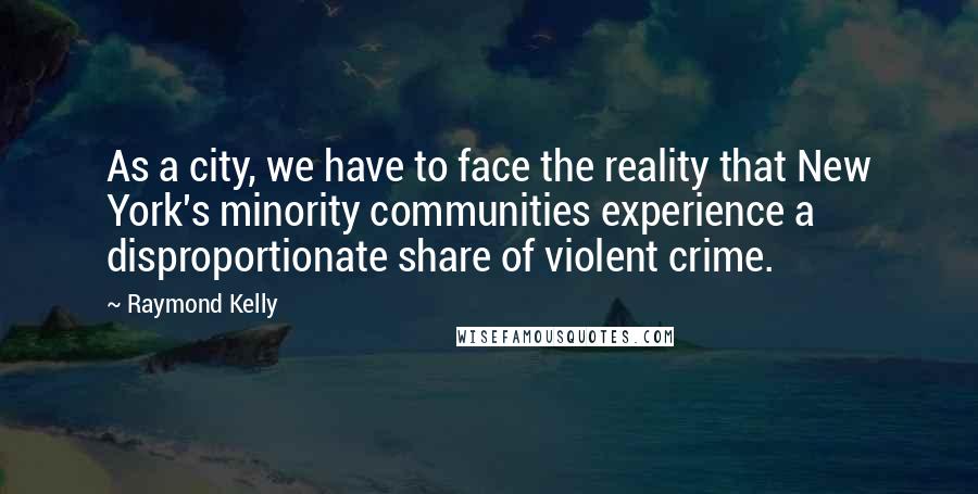 Raymond Kelly Quotes: As a city, we have to face the reality that New York's minority communities experience a disproportionate share of violent crime.