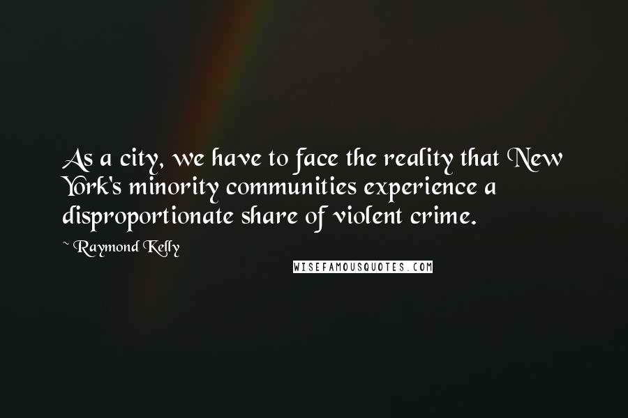 Raymond Kelly Quotes: As a city, we have to face the reality that New York's minority communities experience a disproportionate share of violent crime.