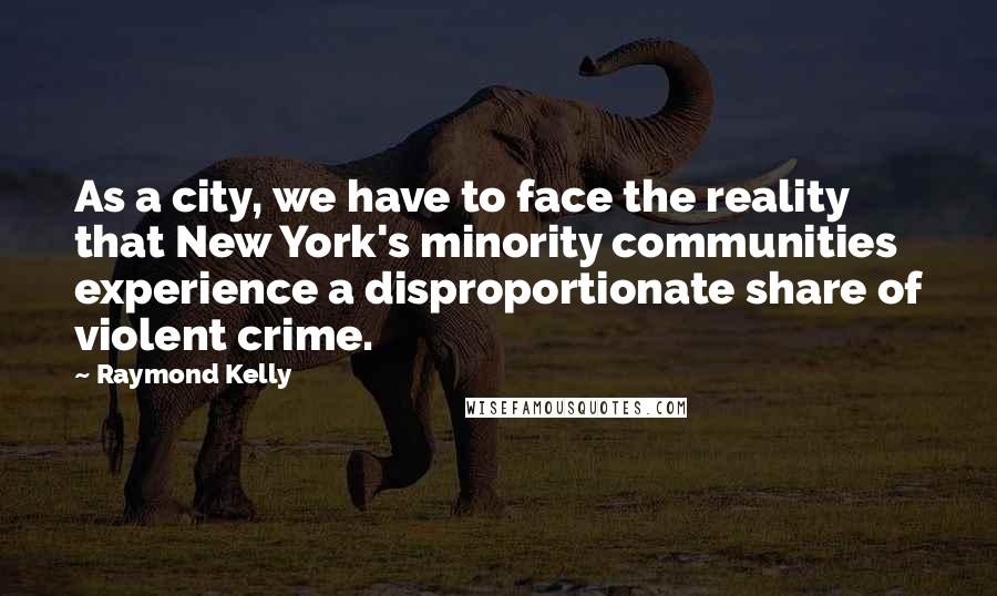 Raymond Kelly Quotes: As a city, we have to face the reality that New York's minority communities experience a disproportionate share of violent crime.