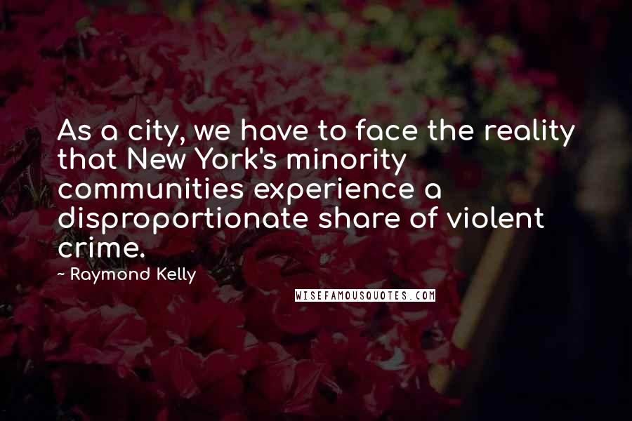 Raymond Kelly Quotes: As a city, we have to face the reality that New York's minority communities experience a disproportionate share of violent crime.