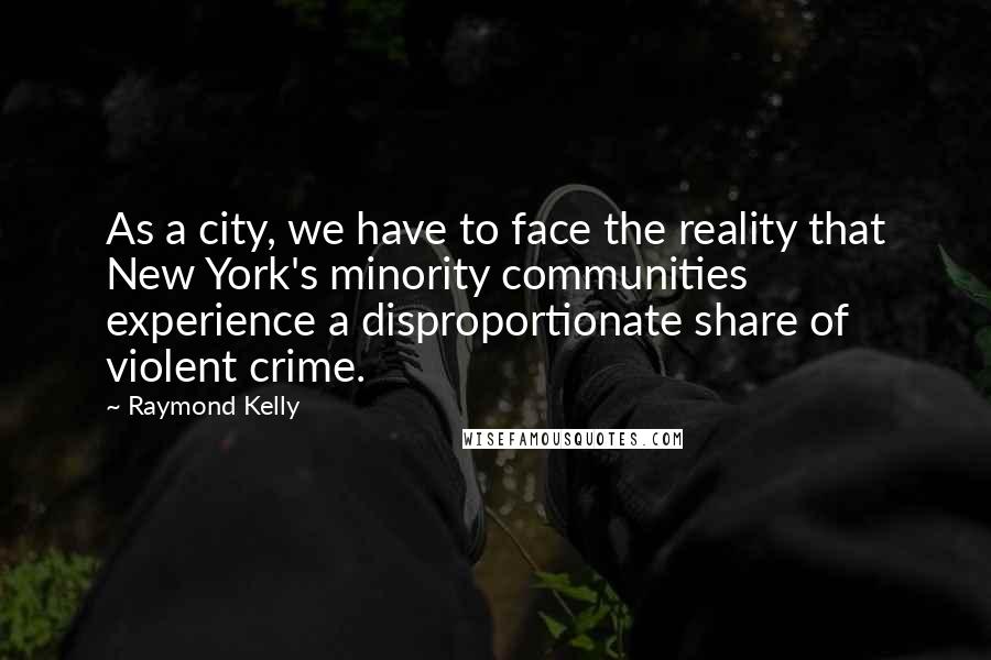 Raymond Kelly Quotes: As a city, we have to face the reality that New York's minority communities experience a disproportionate share of violent crime.