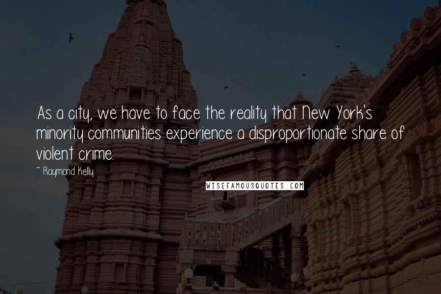 Raymond Kelly Quotes: As a city, we have to face the reality that New York's minority communities experience a disproportionate share of violent crime.