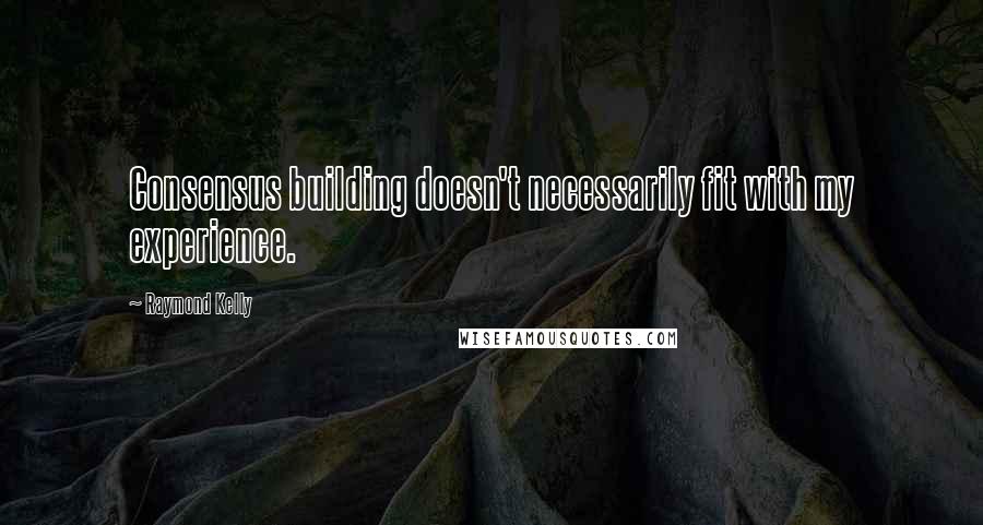 Raymond Kelly Quotes: Consensus building doesn't necessarily fit with my experience.