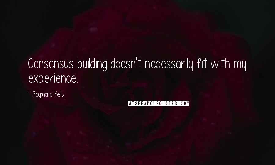 Raymond Kelly Quotes: Consensus building doesn't necessarily fit with my experience.