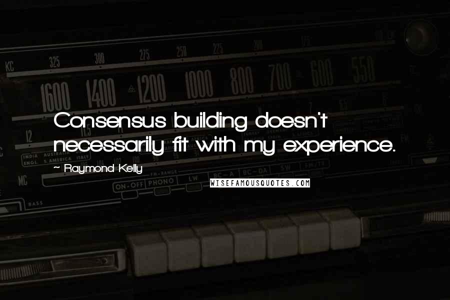 Raymond Kelly Quotes: Consensus building doesn't necessarily fit with my experience.