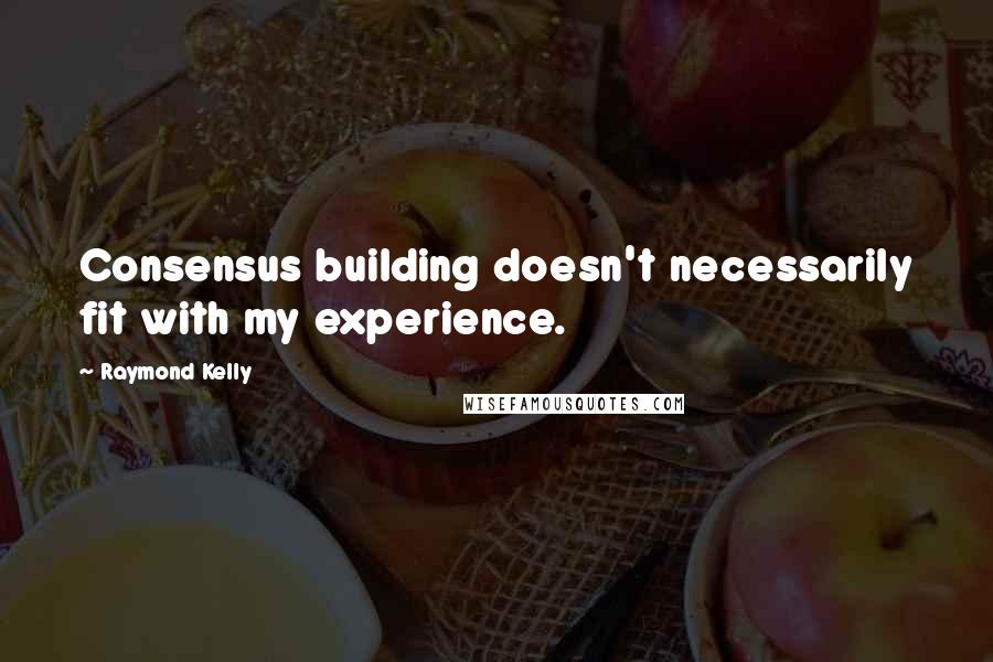 Raymond Kelly Quotes: Consensus building doesn't necessarily fit with my experience.