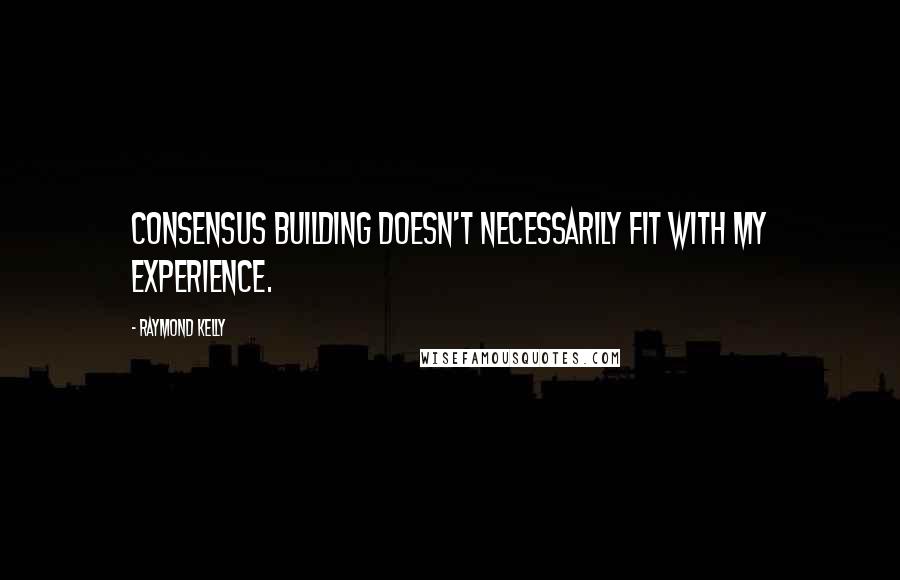 Raymond Kelly Quotes: Consensus building doesn't necessarily fit with my experience.