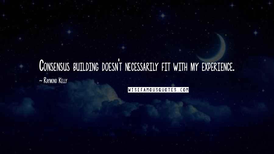 Raymond Kelly Quotes: Consensus building doesn't necessarily fit with my experience.