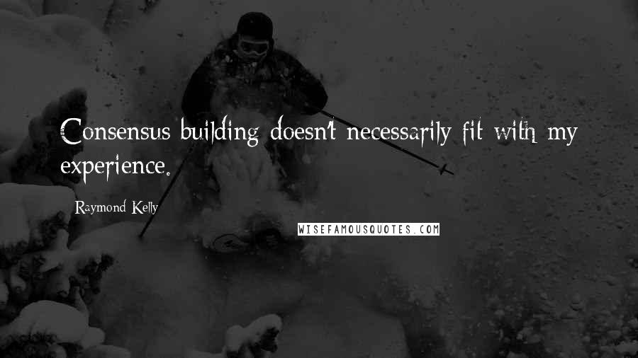 Raymond Kelly Quotes: Consensus building doesn't necessarily fit with my experience.