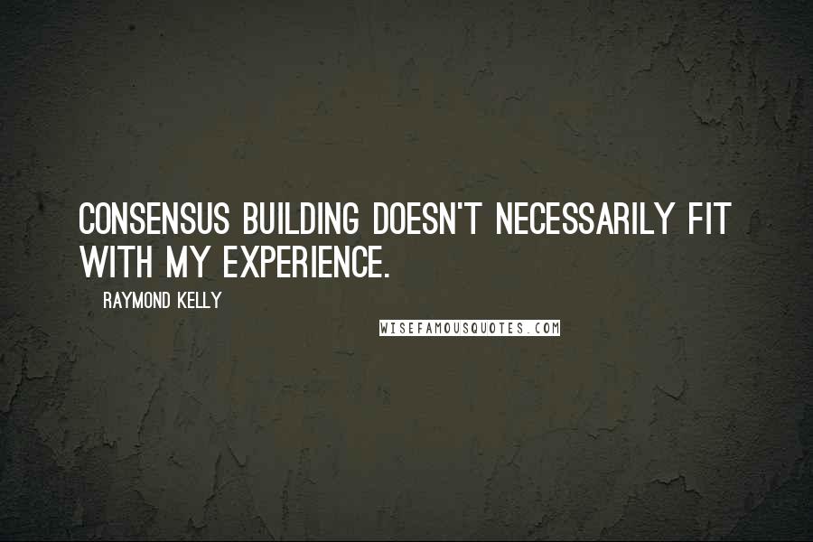 Raymond Kelly Quotes: Consensus building doesn't necessarily fit with my experience.