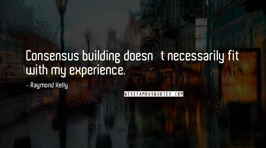 Raymond Kelly Quotes: Consensus building doesn't necessarily fit with my experience.