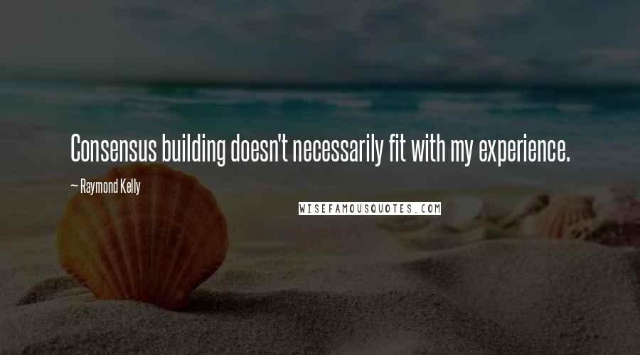 Raymond Kelly Quotes: Consensus building doesn't necessarily fit with my experience.