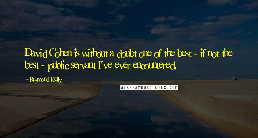 Raymond Kelly Quotes: David Cohen is without a doubt one of the best - if not the best - public servant I've ever encountered.