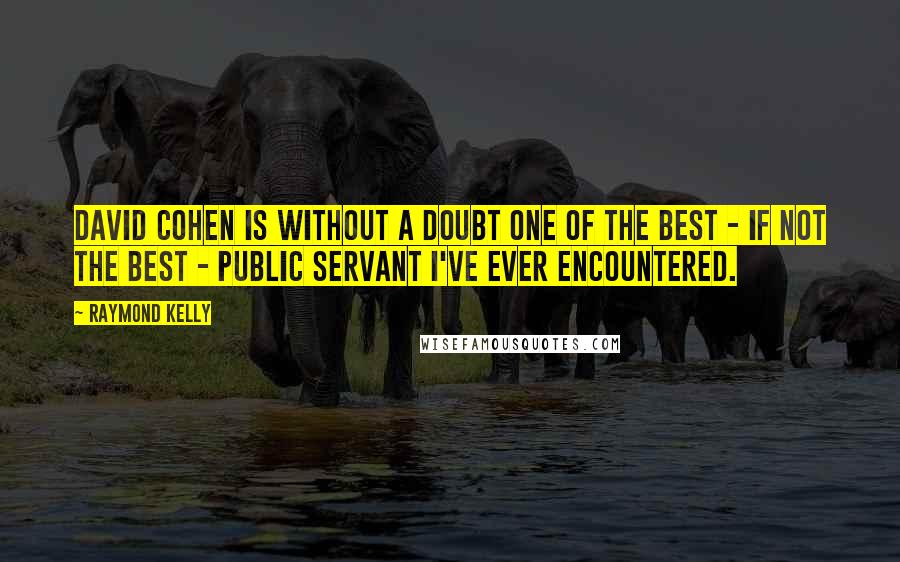 Raymond Kelly Quotes: David Cohen is without a doubt one of the best - if not the best - public servant I've ever encountered.